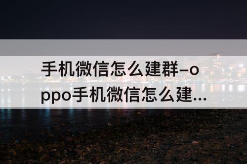 手机微信怎么建群-oppo手机微信怎么建群