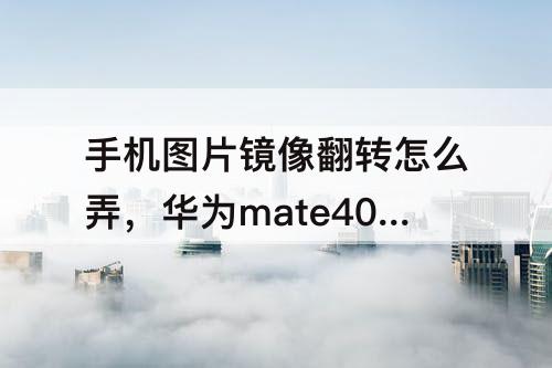 手机图片镜像翻转怎么弄，华为mate40手机图片镜像翻转怎么弄
