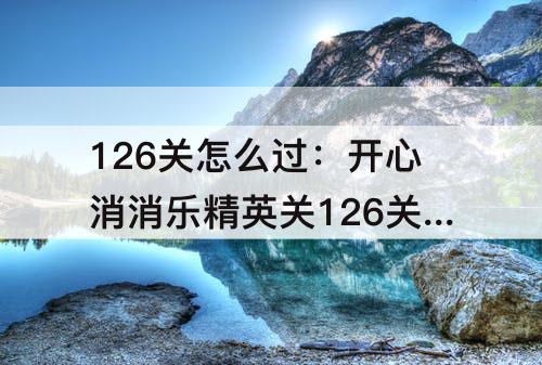126关怎么过：开心消消乐精英关126关怎么过