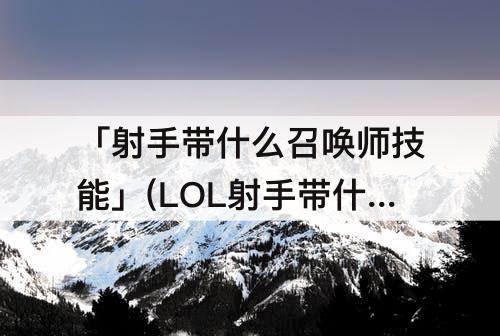 「射手带什么召唤师技能」(LOL射手带什么召唤师技能)