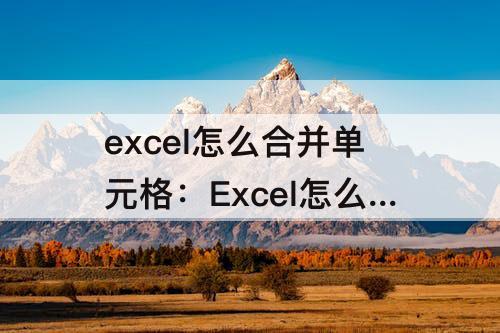 excel怎么合并单元格：Excel怎么合并单元格内容按照前一列的合并格式来合并