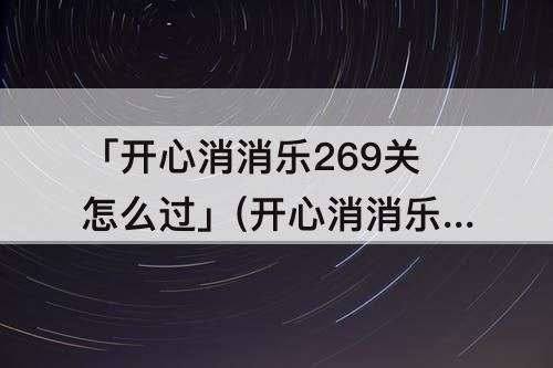 「开心消消乐269关怎么过」(开心消消乐269关怎么过彩星)