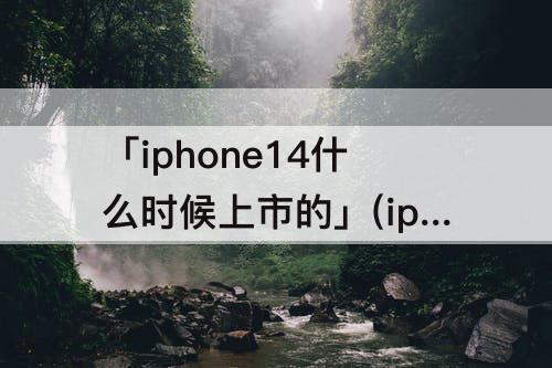 「iphone14什么时候上市的」(iphone14什么时候上市的话iPhone 13会降多少?)