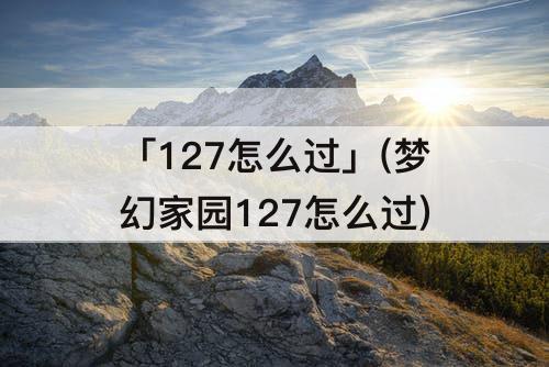 「127怎么过」(梦幻家园127怎么过)