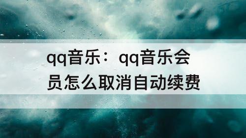 qq音乐：qq音乐会员怎么取消自动续费