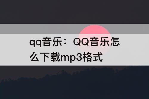 qq音乐：QQ音乐怎么下载mp3格式