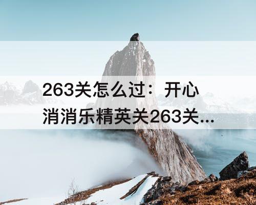 263关怎么过：开心消消乐精英关263关怎么过视频