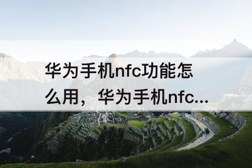 华为手机nfc功能怎么用，华为手机nfc功能怎么用地铁卡