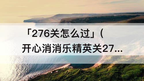 「276关怎么过」(开心消消乐精英关276关怎么过关)