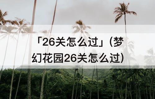 「26关怎么过」(梦幻花园26关怎么过)