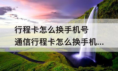 行程卡怎么换手机号 通信行程卡怎么换手机号