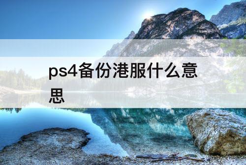 ps4备份港服什么意思