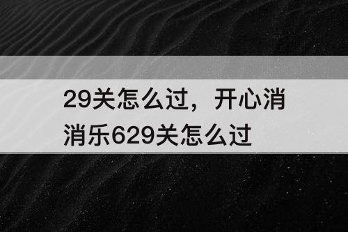 29关怎么过，开心消消乐629关怎么过