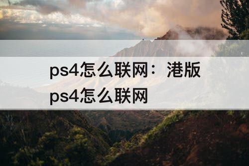 ps4怎么联网：港版ps4怎么联网