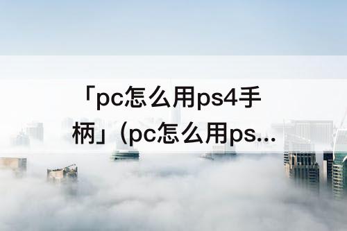 「pc怎么用ps4手柄」(pc怎么用ps4手柄玩游戏)