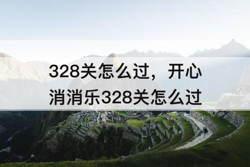 328关怎么过，开心消消乐328关怎么过