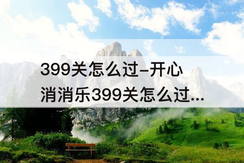 399关怎么过-开心消消乐399关怎么过教程