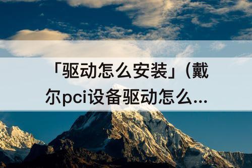 「驱动怎么安装」(戴尔pci设备驱动怎么安装)