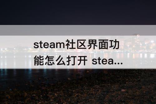 steam社区界面功能怎么打开 steam社区界面功能怎么打开csgo