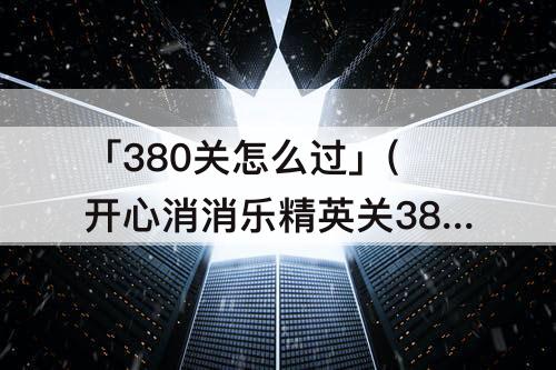 「380关怎么过」(开心消消乐精英关380关怎么过教程)