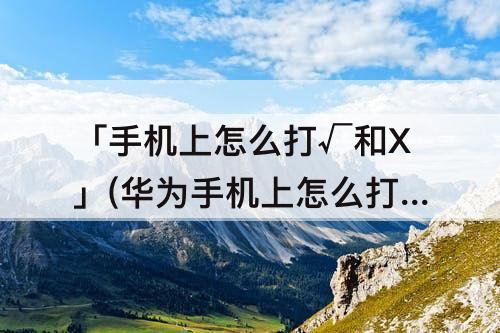 「手机上怎么打√和X」(华为手机上怎么打√和X)