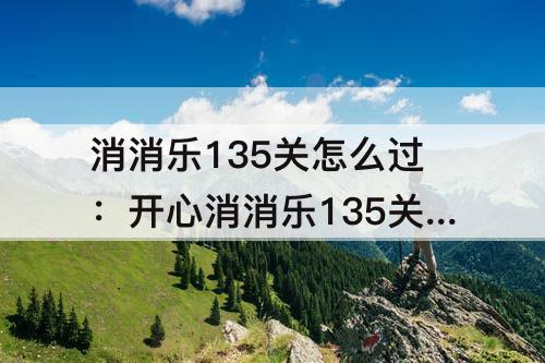 消消乐135关怎么过：开心消消乐135关怎么过彩星