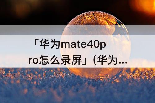 「华为mate40pro怎么录屏」(华为mate40pro怎么录屏有声音)