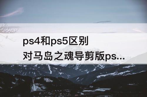 ps4和ps5区别 对马岛之魂导剪版ps4和ps5区别
