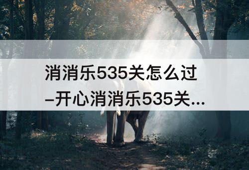消消乐535关怎么过-开心消消乐535关怎么过视频
