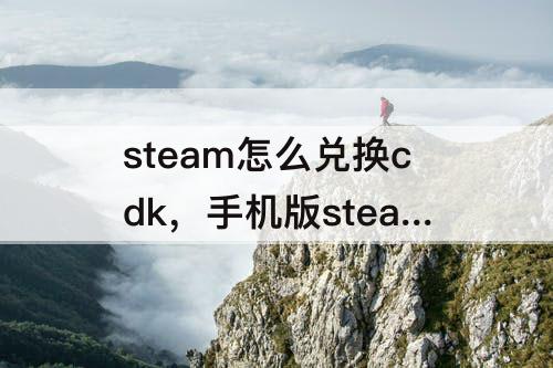 steam怎么兑换cdk，手机版steam怎么兑换cdkey