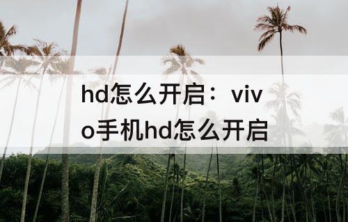 hd怎么开启：vivo手机hd怎么开启