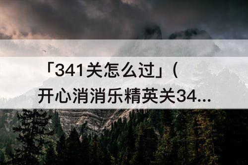 「341关怎么过」(开心消消乐精英关341关怎么过视频教程)