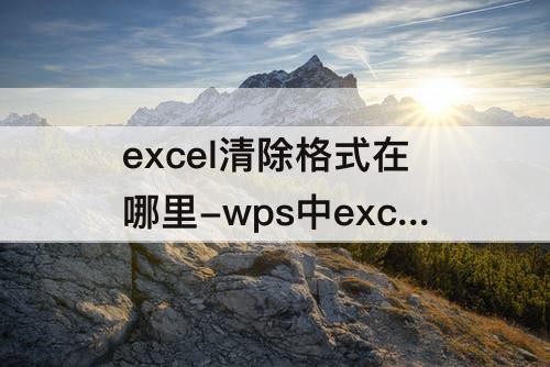 excel清除格式在哪里-wps中excel清除格式在哪里