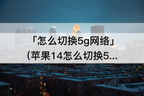 「怎么切换5g网络」(苹果14怎么切换5g网络)