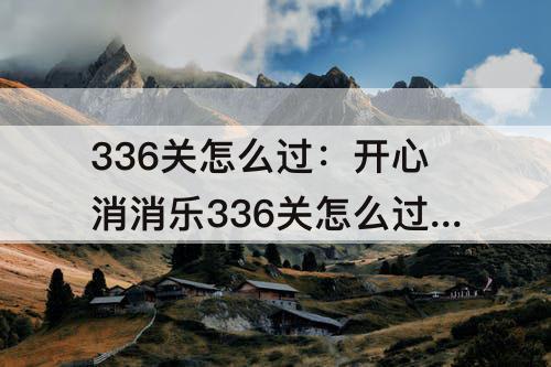 336关怎么过：开心消消乐336关怎么过彩星