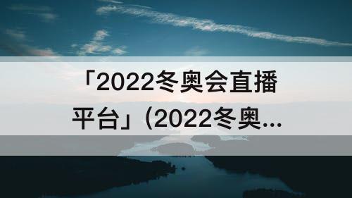 「2022冬奥会直播平台」(2022冬奥会直播平台电视)