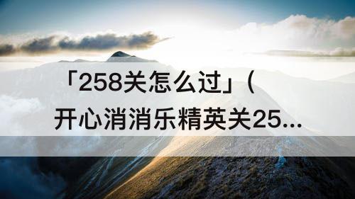 「258关怎么过」(开心消消乐精英关258关怎么过)