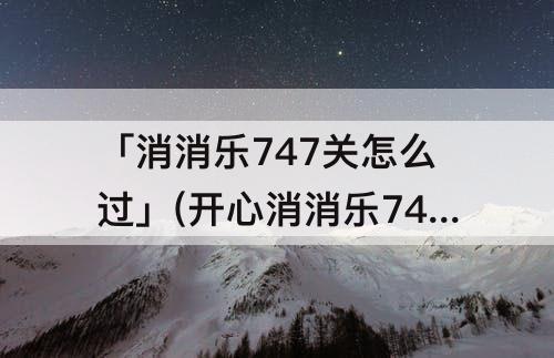 「消消乐747关怎么过」(开心消消乐747关怎么过)