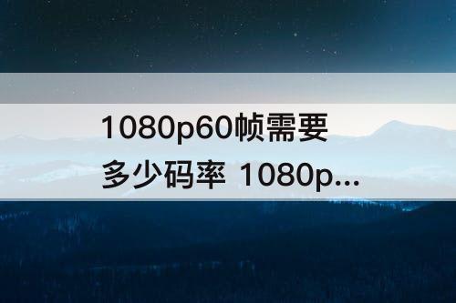 1080p60帧需要多少码率 1080p60帧需要多少码率才能不糊