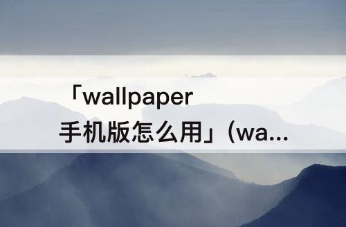 「wallpaper手机版怎么用」(wallpaper手机版怎么用锁屏)