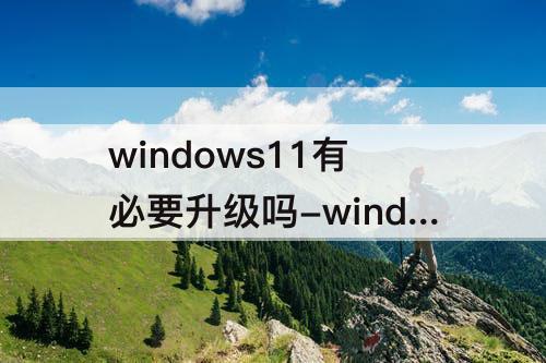 windows11有必要升级吗-windows11有必要升级吗软件模糊吗