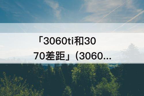 「3060ti和3070差距」(3060ti和3070差距大吗)