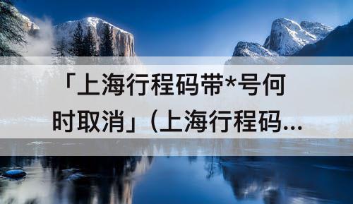 「上海行程码带*号何时取消」(上海行程码带*号何时取消本地宝)