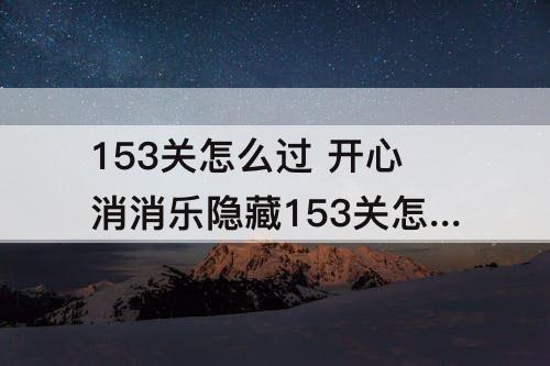 153关怎么过 开心消消乐隐藏153关怎么过教程
