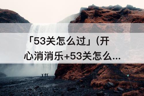 「53关怎么过」(开心消消乐+53关怎么过)