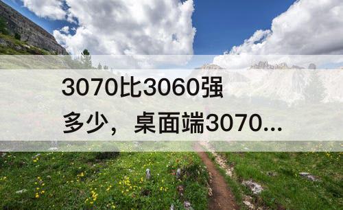 3070比3060强多少，桌面端3070比3060强多少