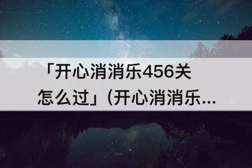 「开心消消乐456关怎么过」(开心消消乐456关怎么过关)