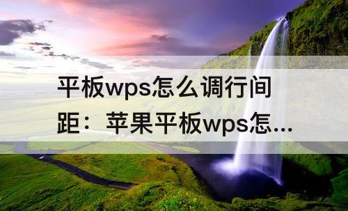 平板wps怎么调行间距：苹果平板wps怎么调行间距