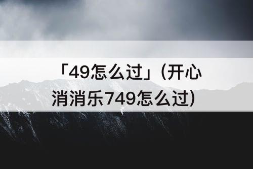 「49怎么过」(开心消消乐749怎么过)