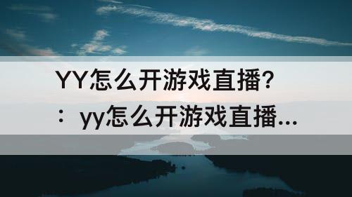YY怎么开游戏直播?：yy怎么开游戏直播?手机